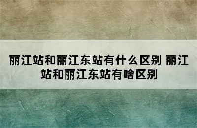 丽江站和丽江东站有什么区别 丽江站和丽江东站有啥区别